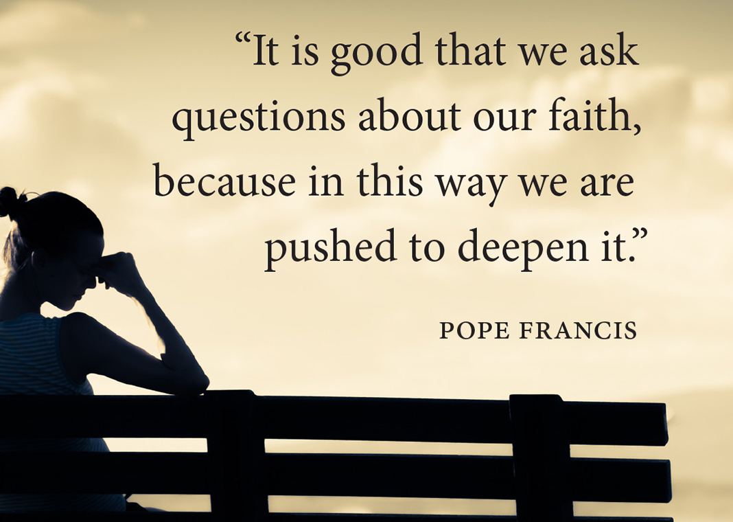 woman sitting on bench - text of quote: "It is good that we ask questions about our faith, because in this way we are pushed to deepen it." -Pope Francis in On Faith