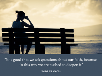 woman sitting on bench - text of quote: "It is good that we ask questions about our faith, because in this way we are pushed to deepen it." -Pope Francis in On Faith